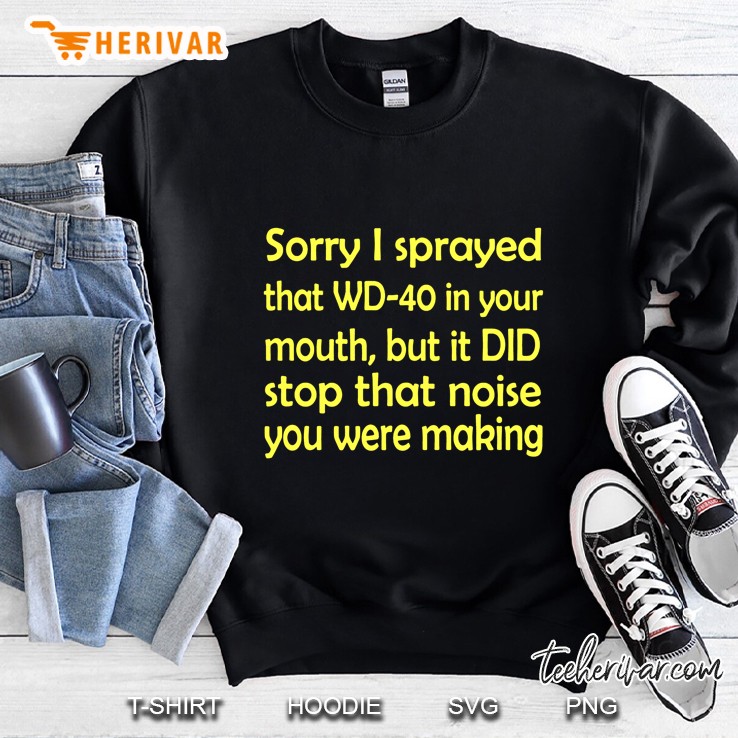 Sorry I Sprayed That Wd-40 In Your Mouth But I Did Stop That Noise You Were Making Sweatshirt