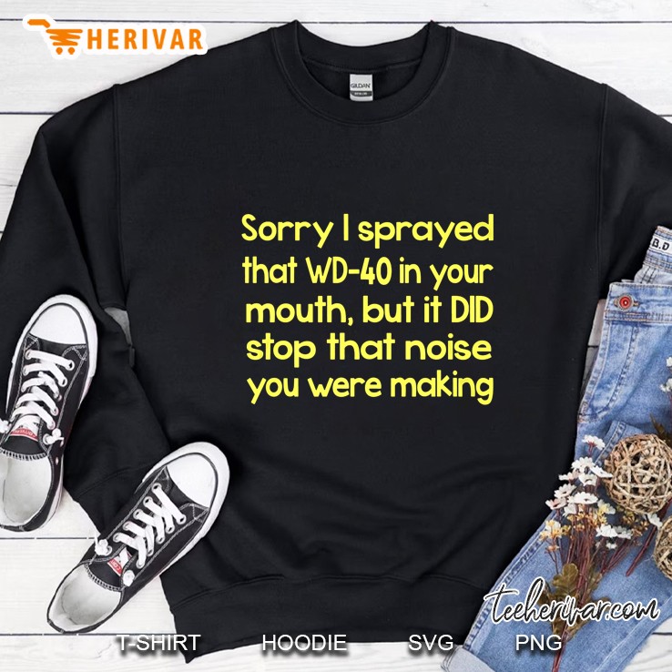 Sorry I Sprayed That Wd-40 In Your Mouth But It Did Stop That Noise You Were Making Sweatshirt