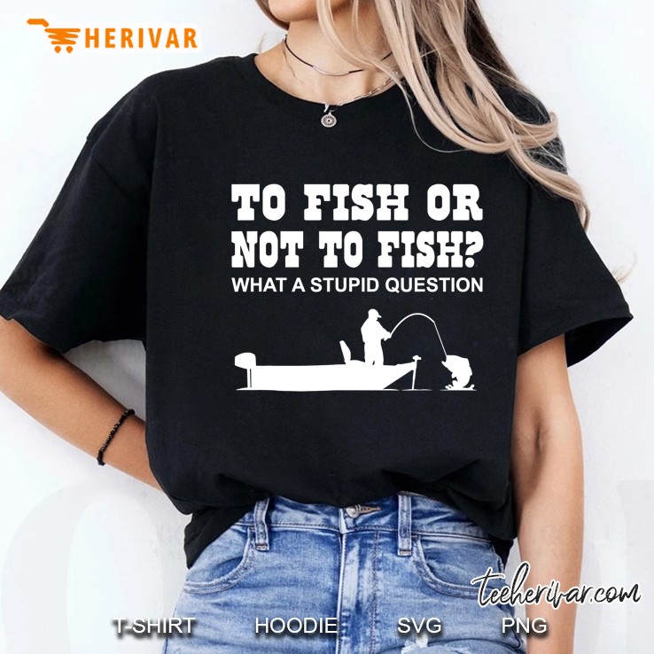 To Fish Or Not To Fish What A Stupid Question Hoodie