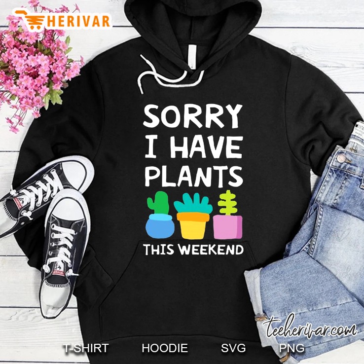 Sorry I Have Plants This Weekend Garden Lover Hoodie