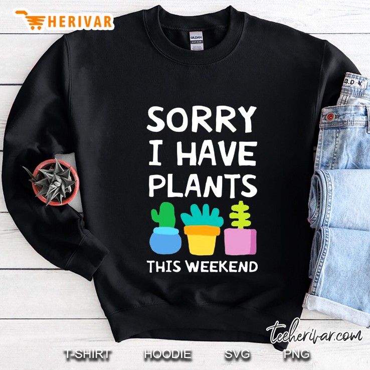 Sorry I Have Plants This Weekend Garden Lover Sweatshirt
