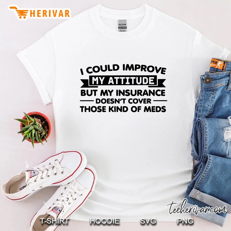 I Could Improve My Attitude But My Insurance Doesn't Cover Those Kind Of Meds Shirt