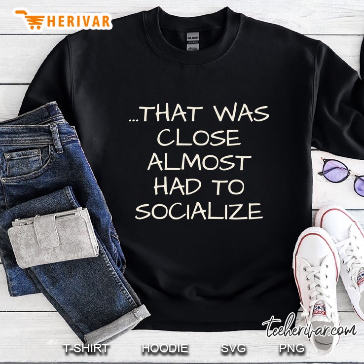 That Was Close Almost Had To Socialize Sweatshirt