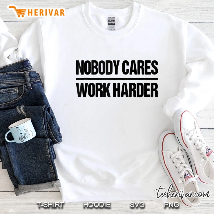 Nobody Cares Work Harder Shirt Sweatshirt