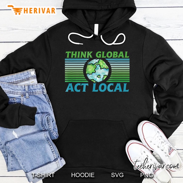 Think Global Act Local Shirt Earth Day Environment Hoodie