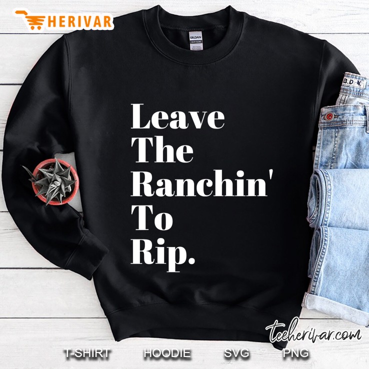 Rip Wheeler Shirt, Leave The Ranching To Rip Sweatshirt
