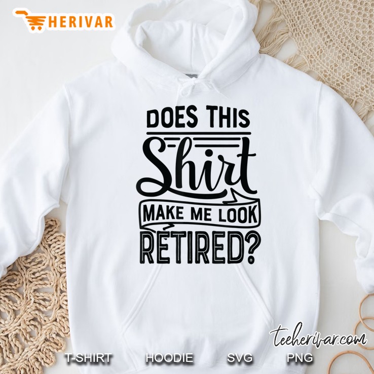 Does This Shirt Make Me Look Retired Retiremen Funny Hoodie