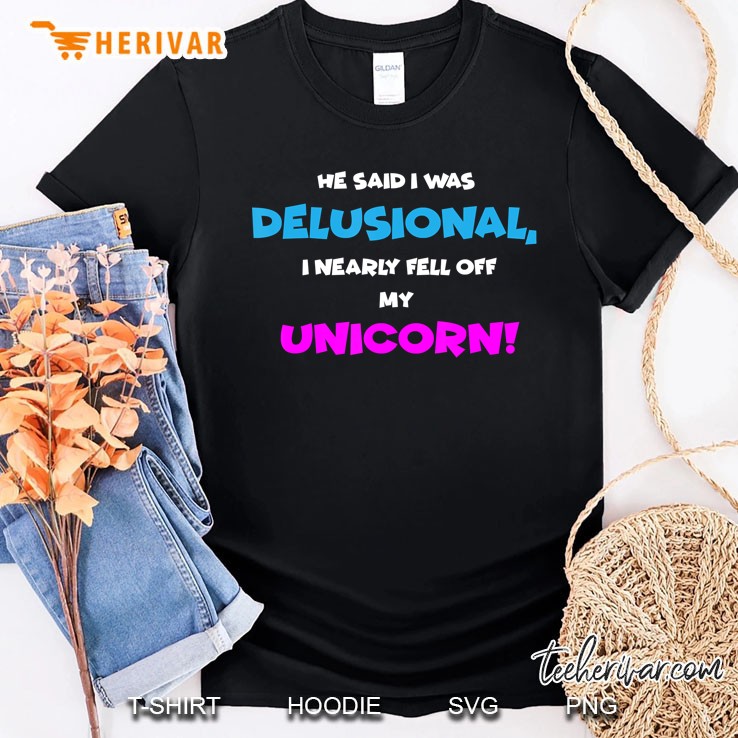 He Said I Was Delusional, I Nearly Fell Off Unicorn Shirt