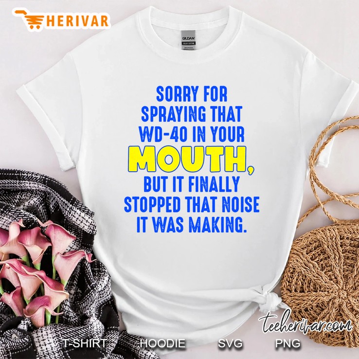Sorry For Spraying That Wd-40 In Your Mouth Shirt
