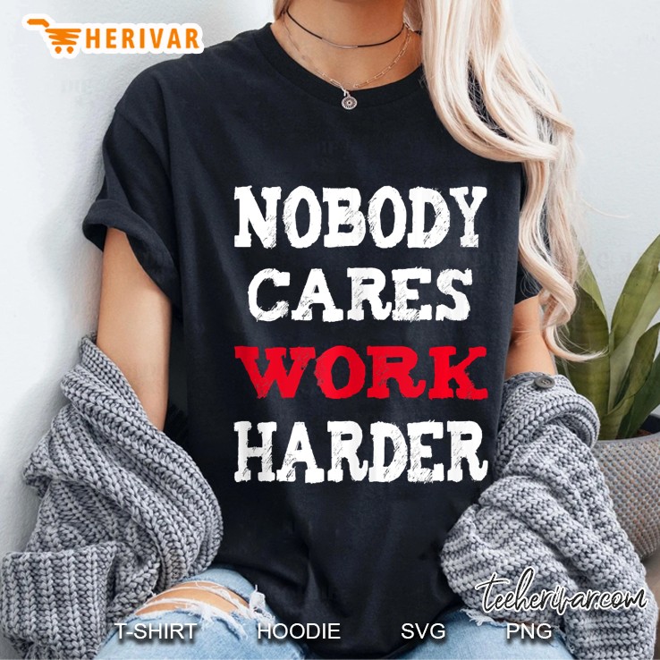 Nobody Cares Work Harder Tshirt For Men, Women Gift Ladies Tee
