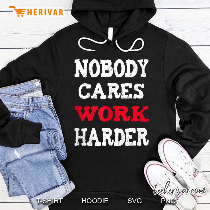 Nobody Cares Work Harder Tshirt For Men, Women Gift Hoodie