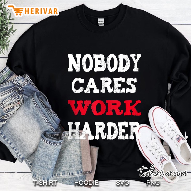 Nobody Cares Work Harder Tshirt For Men, Women Gift Sweatshirt