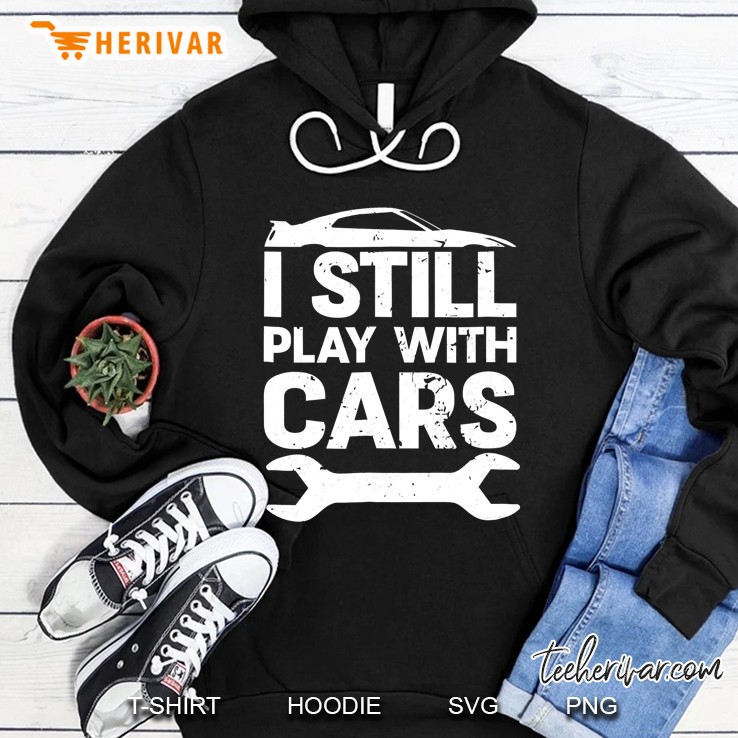 Funny I Still Play With Cars Shirt Car Lover Guy Enthusiast Hoodie