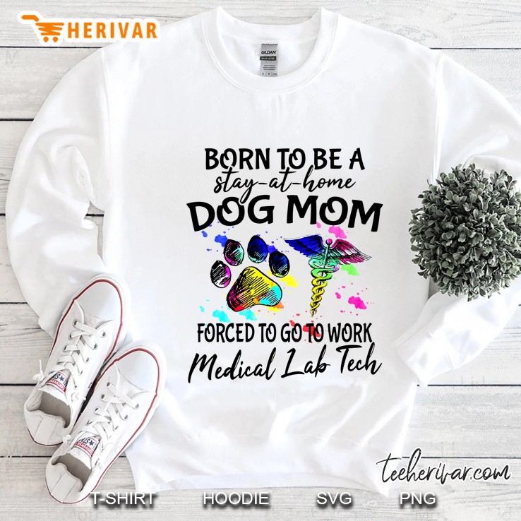 Born To Be A Stay At Home Dog Mom Forced To Go To Work Medical Lab Tech Sweatshirt