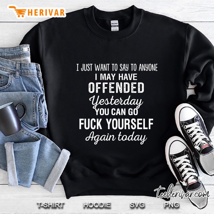 I Just Want To Say To Anyone I May Have Offended Yesterday You Can Go Fuck Yourself Sweatshirt