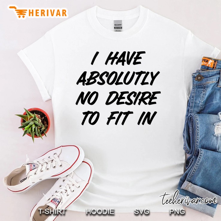 I Have Absolutely No Desire To Fit In Shirt,Be Yourself Shirt