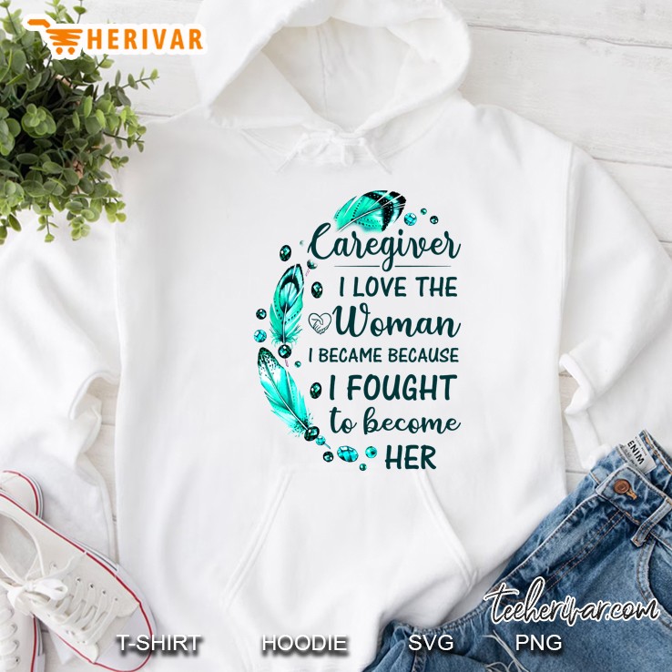 Caregiver I Love The Woman I Became Because I Fought To Become Her Feather Version Hoodie