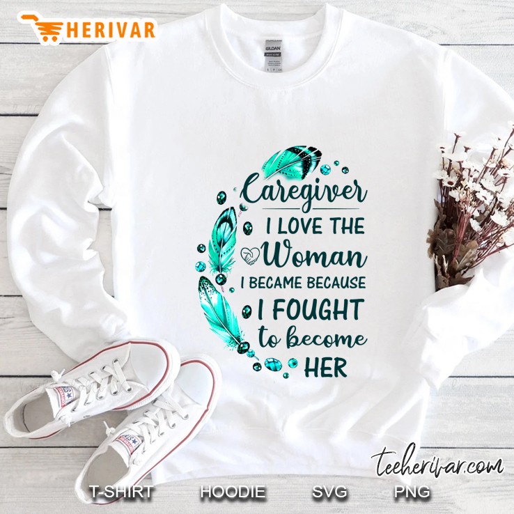 Caregiver I Love The Woman I Became Because I Fought To Become Her Feather Version Sweatshirt