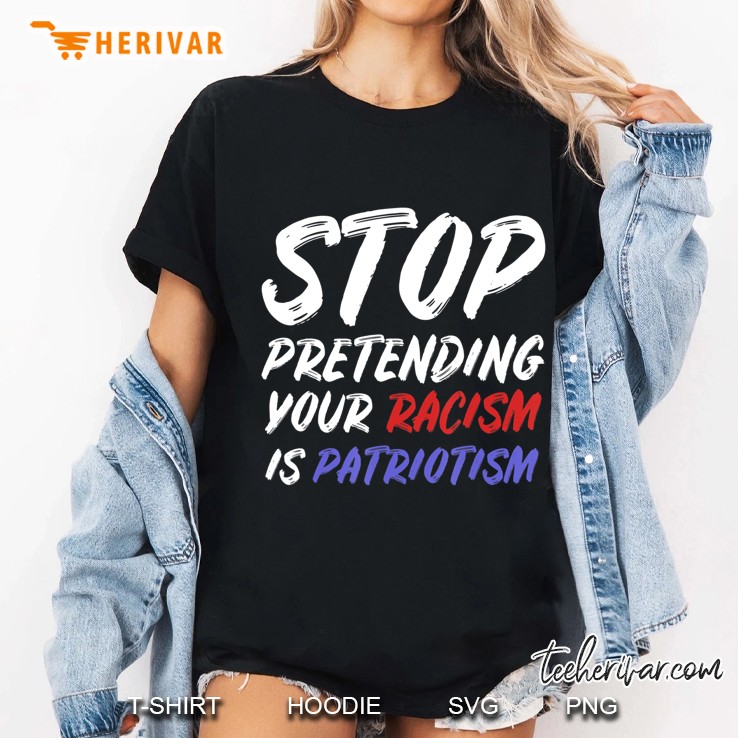 Stop Pretending Your Racism Is Patriotism Shirt Ladies Tee