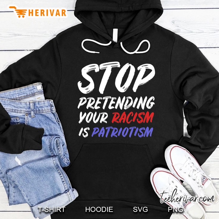 Stop Pretending Your Racism Is Patriotism Shirt Hoodie