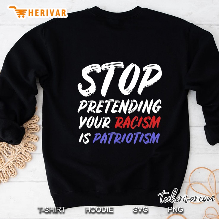 Stop Pretending Your Racism Is Patriotism Shirt Sweatshirt