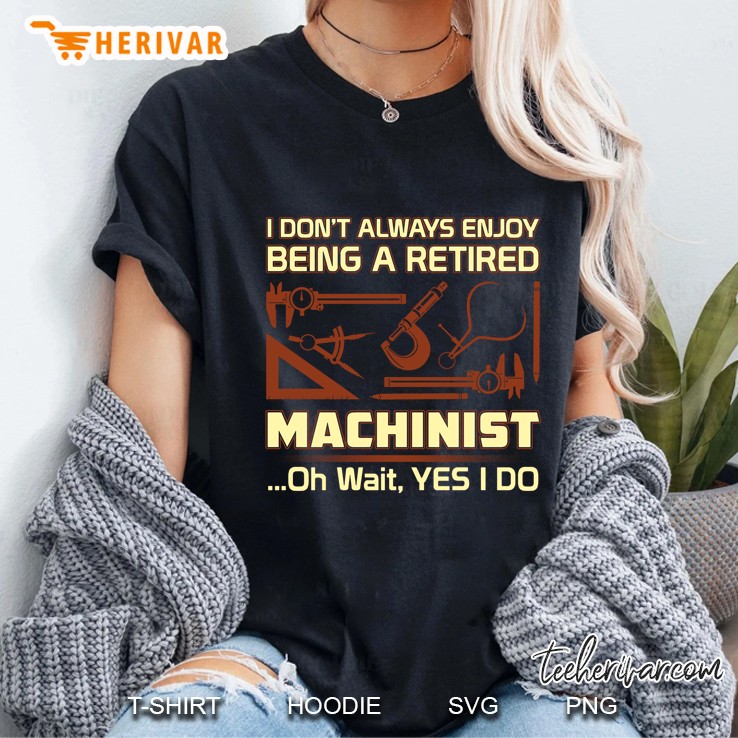 I Don't Always Enjoy Being A Retired Machinist Oh Wait Yes I Do Hoodie