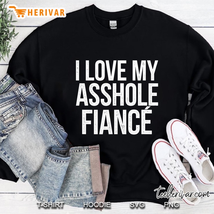 I Love My Asshole Fiance Shirt Funny Gifts For Fiancee Sweatshirt