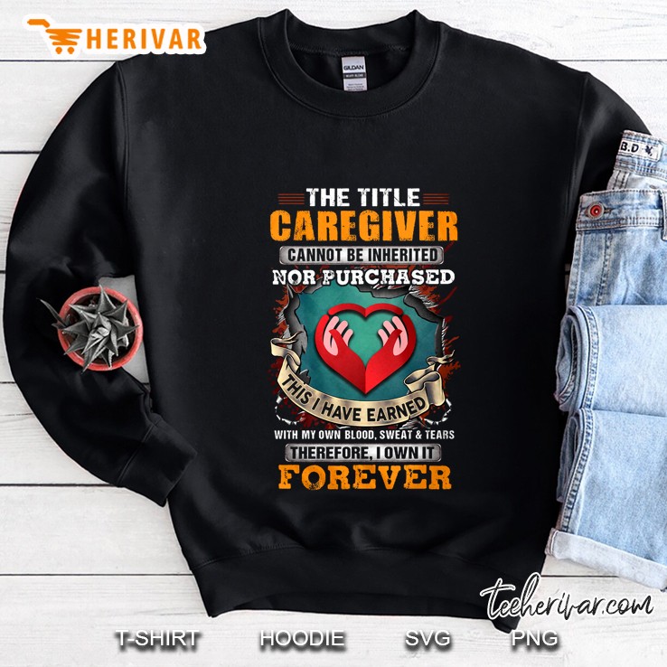 The Title Caregiver Cannot Be Inherited Nor Purchased This I Have Earned With My Own Blood Sweatshirt
