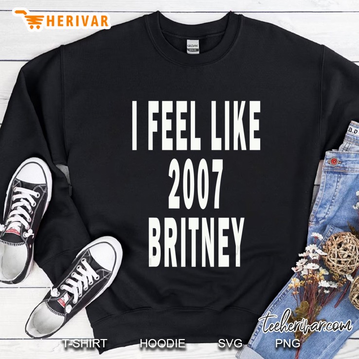 I Feel Like 2007 Britney Sweatshirt
