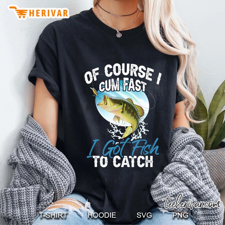 Of Course I Cum Fast I Got Fish To Catch - Fishing Fisherman Hoodie