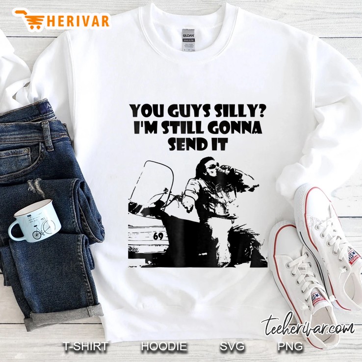 You Guys Silly Still Gonna Send It Sweatshirt