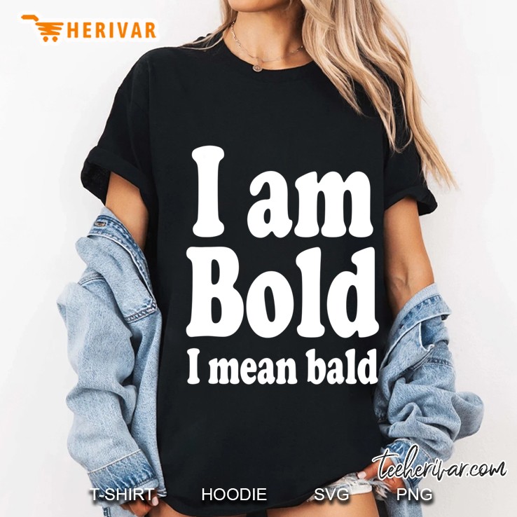 I Am Bold, I Mean Bald Shaved Hairless Man Gag Ladies Tee