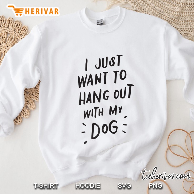 I Just Want To Hang Out With My Dog Shirt, Dog Lover Gifts Sweatshirt