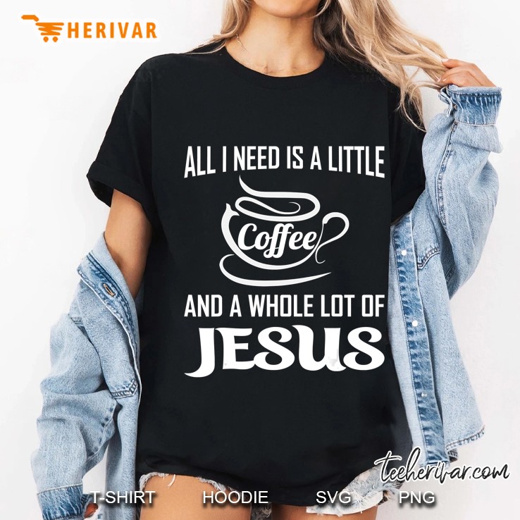 All I Need Is A Little Bit Of Coffee & A Whole Lot Of Jesus Hoodie