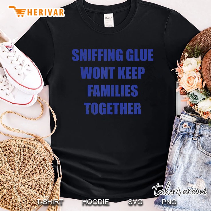 Sniffing Glue Won't Keep Families Together Shirt