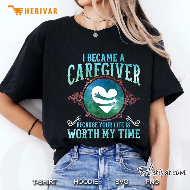 I Became A Caregiver Because Your Life Is Worth My Time Gift Ladies Tee