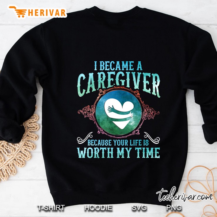 I Became A Caregiver Because Your Life Is Worth My Time Gift Sweatshirt