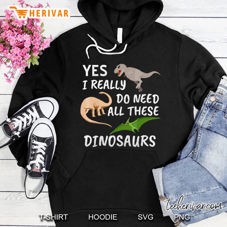 Yes I Really Do Need All These Dinosaurs Shirt Funny T-Rex Hoodie