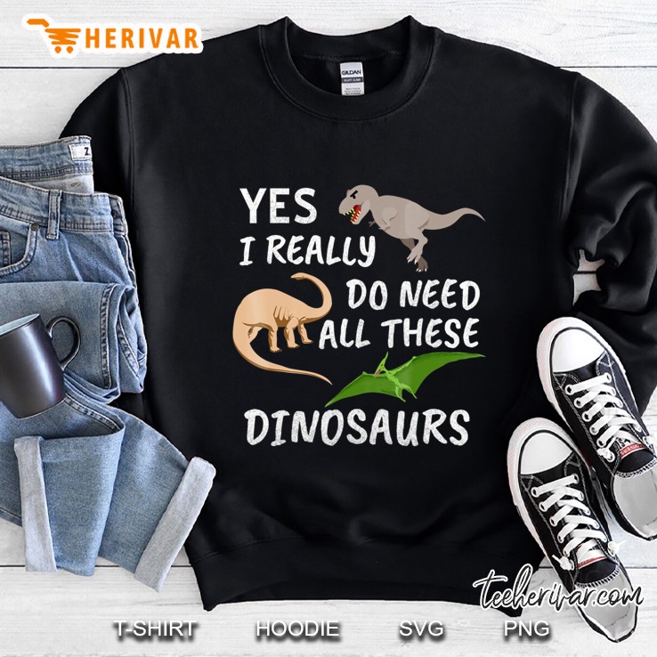 Yes I Really Do Need All These Dinosaurs Shirt Funny T-Rex Sweatshirt