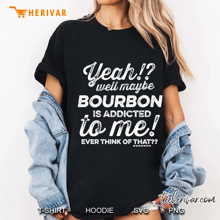 Alcohol - Maybe Bourbon Is Addicted To Me Ever Think Of That Ladies Tee