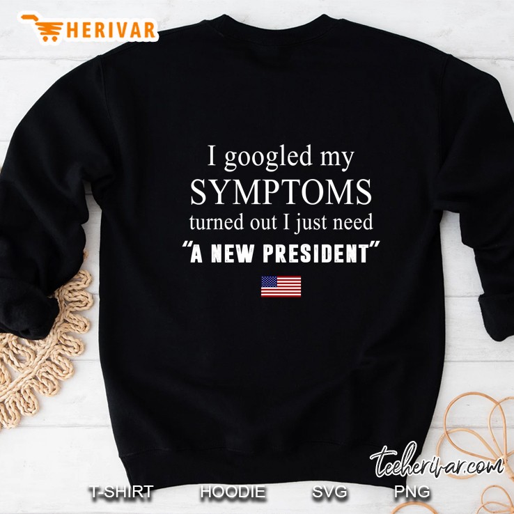 I Googled My Symptoms Turned Out I Just Need A New President Sweatshirt