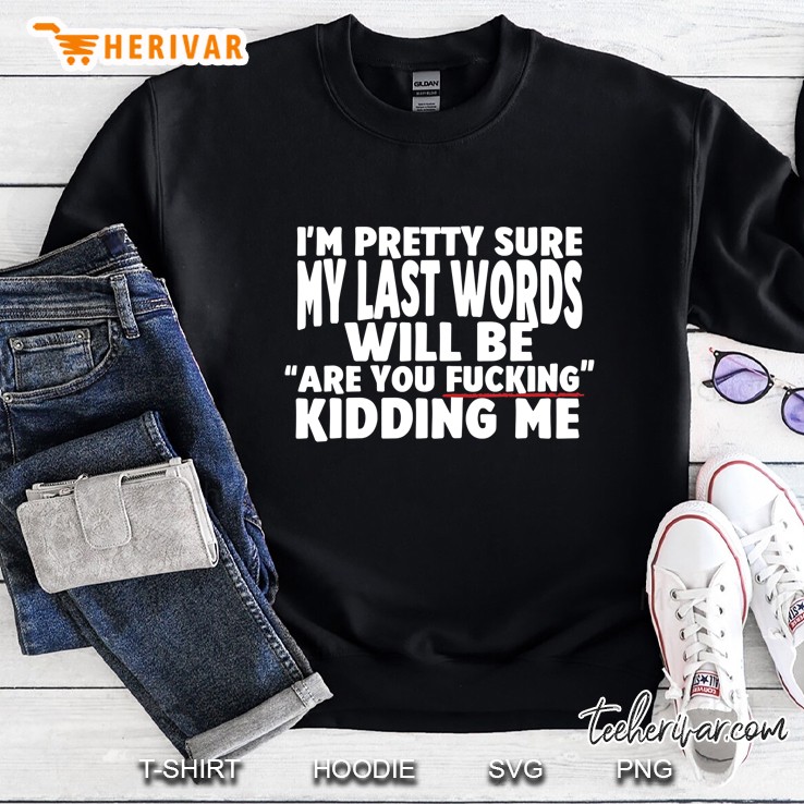 My Last Words Will Be Are You Fucking Kidding Me Sweatshirt