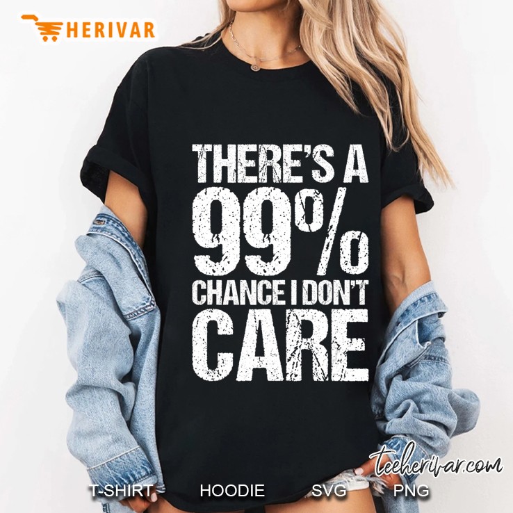 There Is A 99 Chance I Don't Care Shirt Hoodie