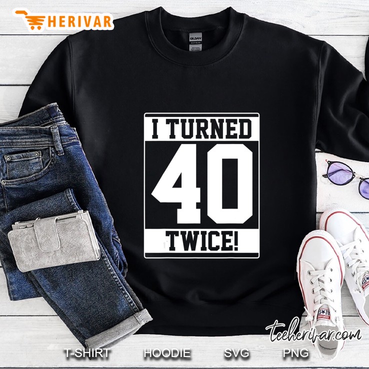 I Turned 40 Twice Funny Gift Sweatshirt