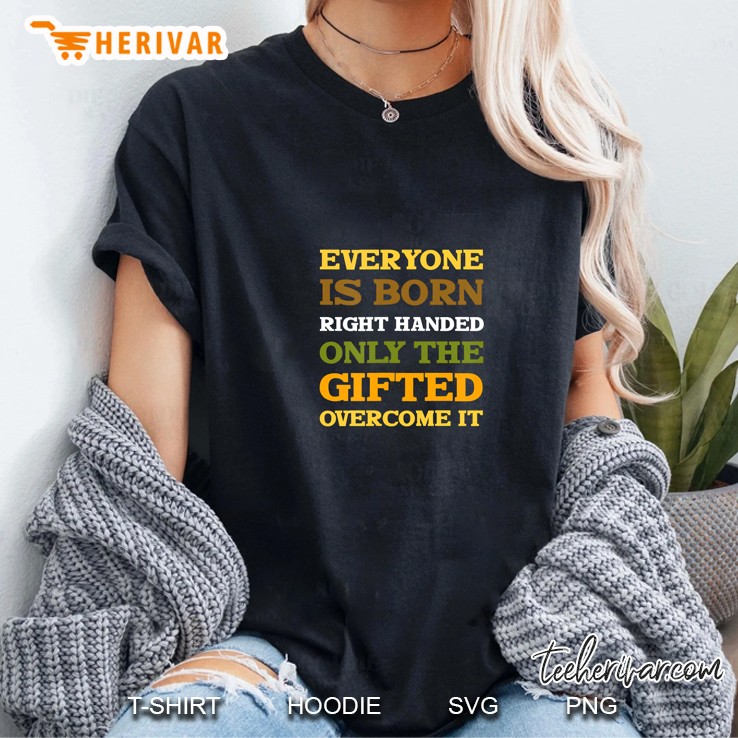 Everyone Is Born Right Handed Only The Gifted Overcome Shirt Hoodie