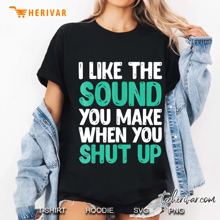 I Like The Sound You Make When You Shut Up Funny Hoodie