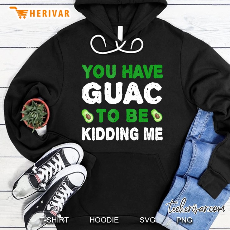 You Have Guac To Be Kidding Me Tshirt Food Hoodie