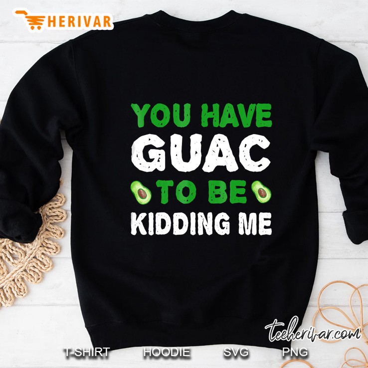You Have Guac To Be Kidding Me Tshirt Food Sweatshirt