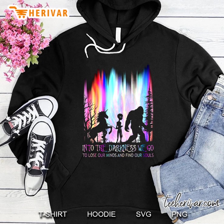 Into The Darkness We Go To Lose Our Minds And Find Our Souls Unicorn Bigfoot Aliens Hoodie