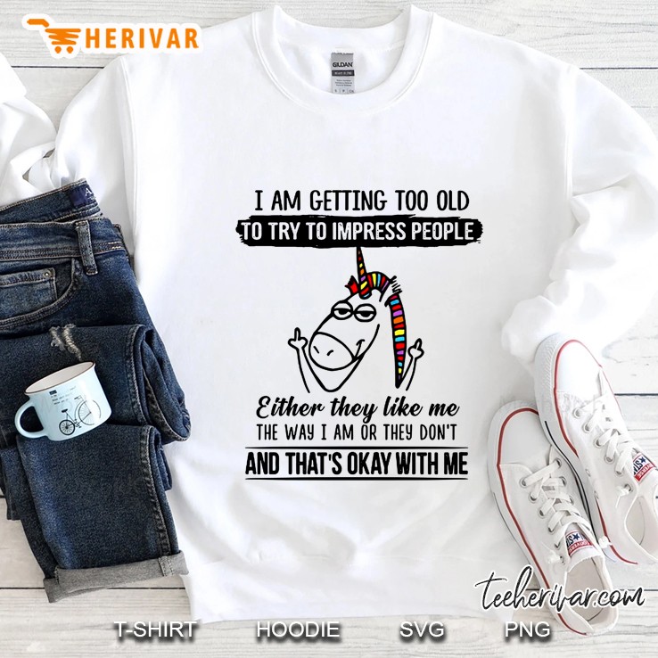 I Am Getting Too Old To Try To Impress People Either They Like Me Unicorn Sweatshirt